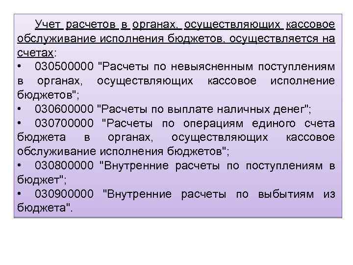 Учет расчетов в органах, осуществляющих кассовое обслуживание исполнения бюджетов, осуществляется на счетах: • 030500000