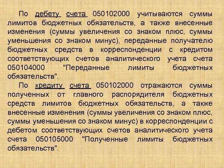 По дебету счета 050102000 учитываются суммы лимитов бюджетных обязательств, а также внесенные изменения (суммы