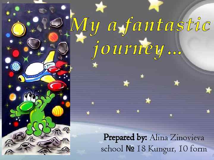 My a fantastic journey… Prepared by: Alina Zinovieva school № 18 Kungur, 10 form