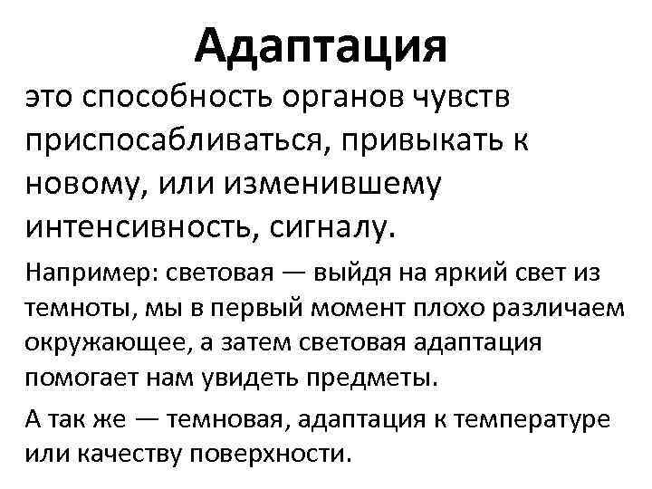 Адаптация это способность органов чувств приспосабливаться, привыкать к новому, или изменившему интенсивность, сигналу. Например: