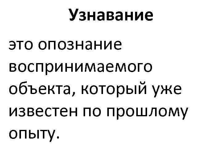 Узнавание это опознание воспринимаемого объекта, который уже известен по прошлому опыту. 
