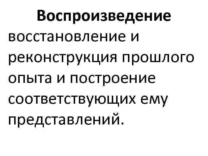 Воспроизведение восстановление и реконструкция прошлого опыта и построение соответствующих ему представлений. 