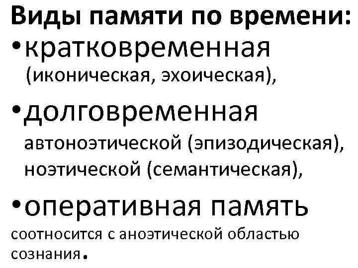 Виды памяти по времени: • кратковременная (иконическая, эхоическая), • долговременная автоноэтической (эпизодическая), ноэтической (семантическая),