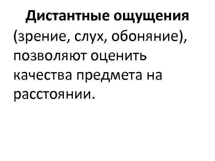 Дистантные ощущения (зрение, слух, обоняние), позволяют оценить качества предмета на расстоянии. 