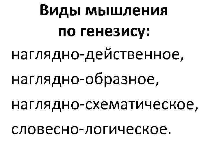 Виды мышления по генезису: наглядно-действенное, наглядно-образное, наглядно-схематическое, словесно-логическое. 