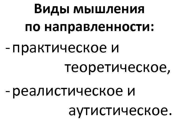 Виды мышления по направленности: - практическое и теоретическое, - реалистическое и аутистическое. 