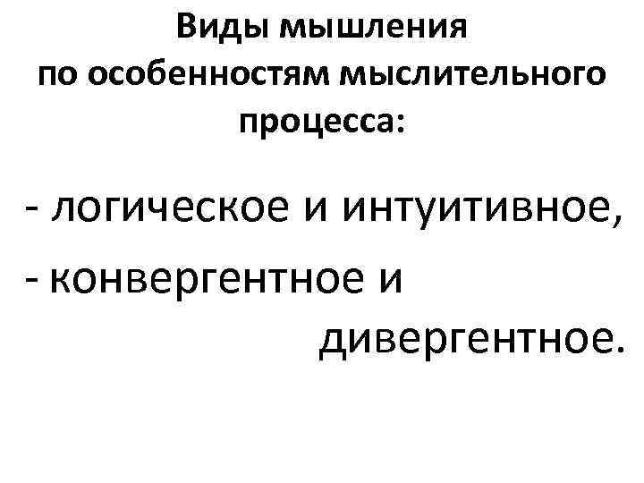 Виды мышления по особенностям мыслительного процесса: - логическое и интуитивное, - конвергентное и дивергентное.