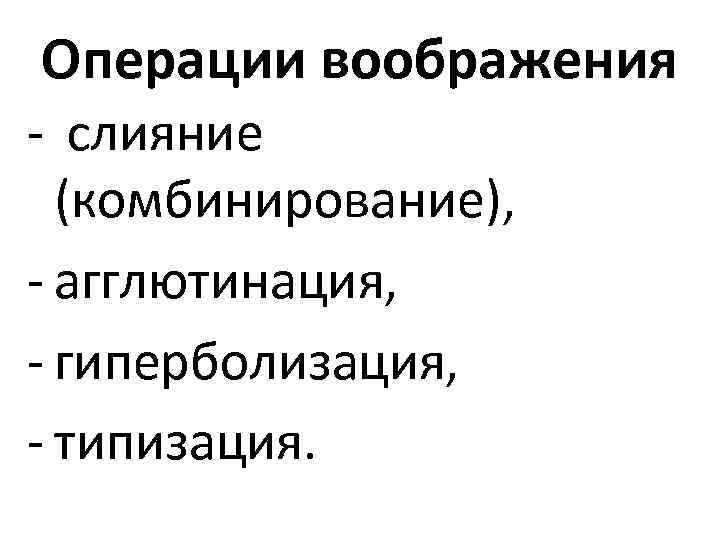 Операции воображения - слияние (комбинирование), - агглютинация, - гиперболизация, - типизация. 