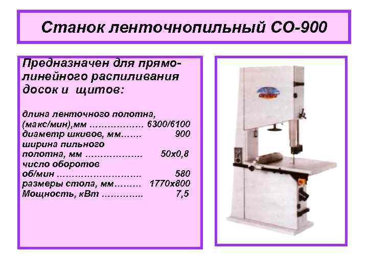 Станок ленточнопильный СО-900 Предназначен для прямолинейного распиливания досок и щитов: длина ленточного полотна, (макс/мин),