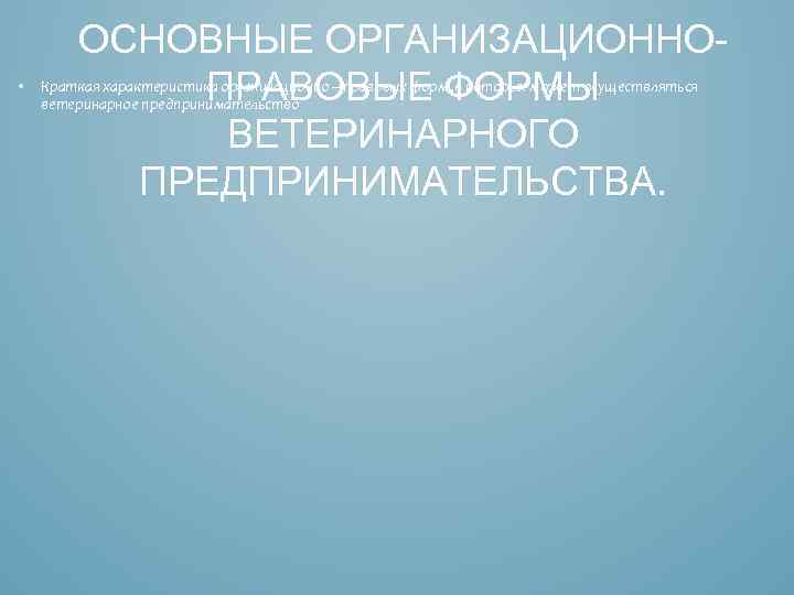  • ОСНОВНЫЕ ОРГАНИЗАЦИОННОПРАВОВЫЕ ФОРМЫ ВЕТЕРИНАРНОГО ПРЕДПРИНИМАТЕЛЬСТВА. Краткая характеристика организационно – правовых форм ,