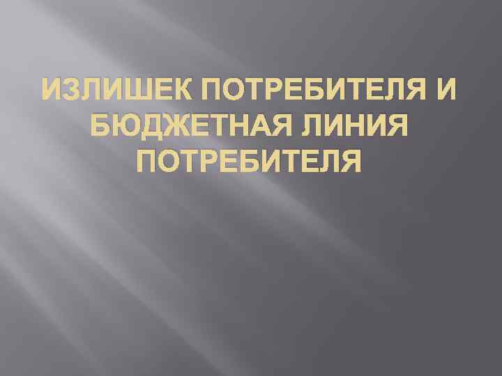 ИЗЛИШЕК ПОТРЕБИТЕЛЯ И БЮДЖЕТНАЯ ЛИНИЯ ПОТРЕБИТЕЛЯ 