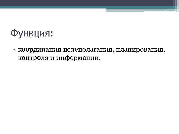 Функция: • координация целеполагания, планирования, контроля и информации. 