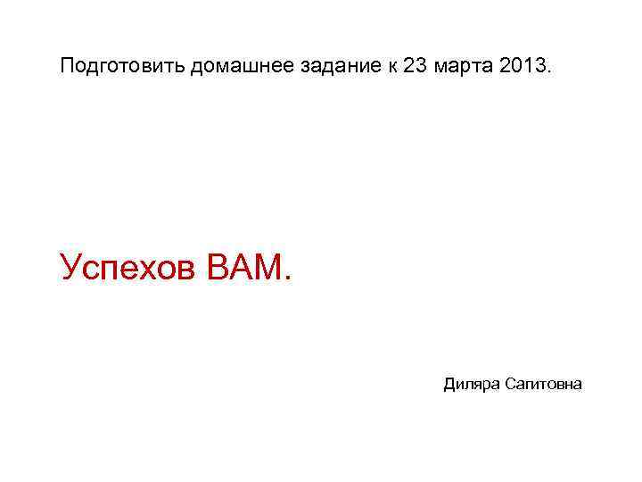 Подготовить домашнее задание к 23 марта 2013. Успехов ВАМ. Диляра Сагитовна 