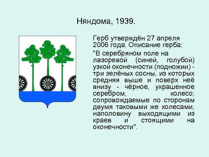 Няндома, 1939. Герб утверждён 27 апреля 2006 года. Описание герба: "В серебряном поле на