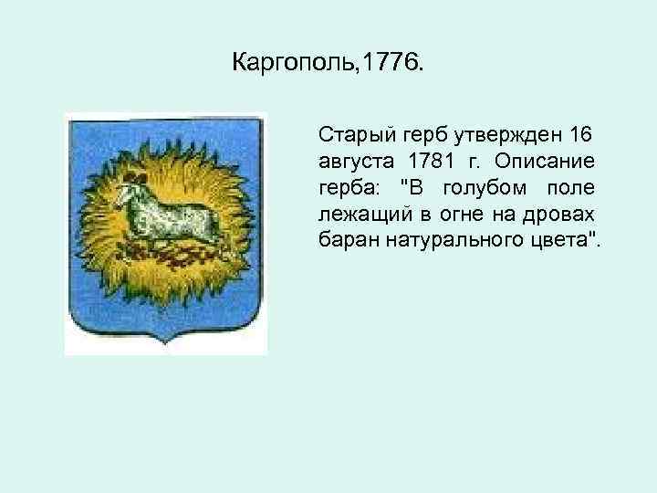 Каргополь, 1776. Старый герб утвержден 16 августа 1781 г. Описание герба: "В голубом поле