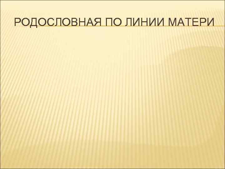 РОДОСЛОВНАЯ ПО ЛИНИИ МАТЕРИ 