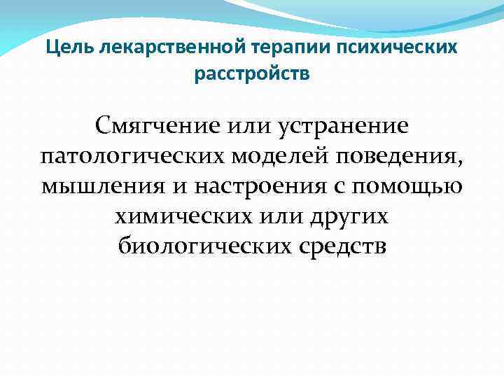 Цель лекарственной терапии психических расстройств Смягчение или устранение патологических моделей поведения, мышления и настроения