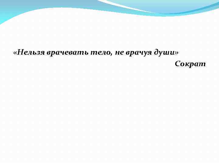  «Нельзя врачевать тело, не врачуя души» Сократ 