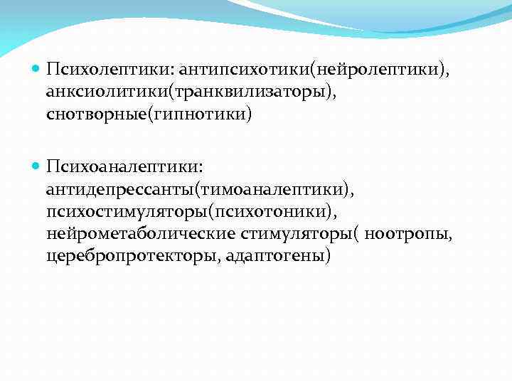  Психолептики: антипсихотики(нейролептики), анксиолитики(транквилизаторы), снотворные(гипнотики) Психоаналептики: антидепрессанты(тимоаналептики), психостимуляторы(психотоники), нейрометаболические стимуляторы( ноотропы, церебропротекторы, адаптогены) 