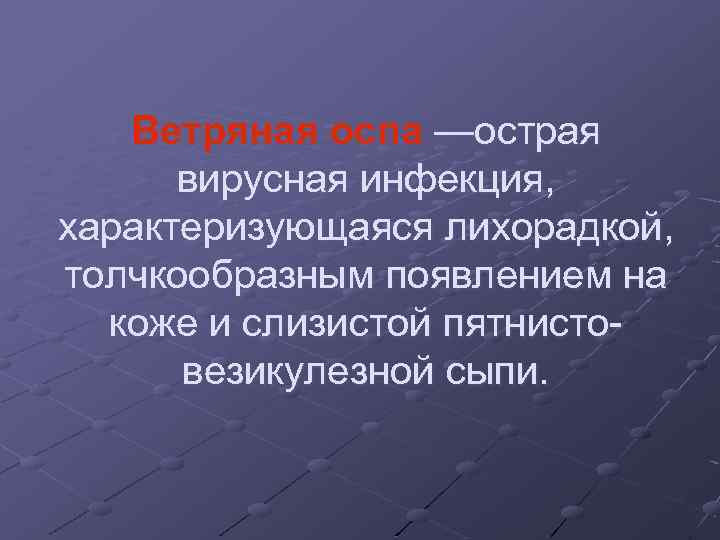 Ветряная оспа —острая вирусная инфекция, характеризующаяся лихорадкой, толчкообразным появлением на коже и слизистой пятнистовезикулезной