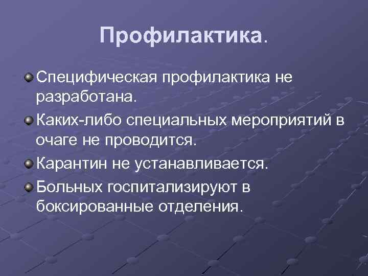 Профилактика. Специфическая профилактика не разработана. Каких-либо специальных мероприятий в очаге не проводится. Карантин не