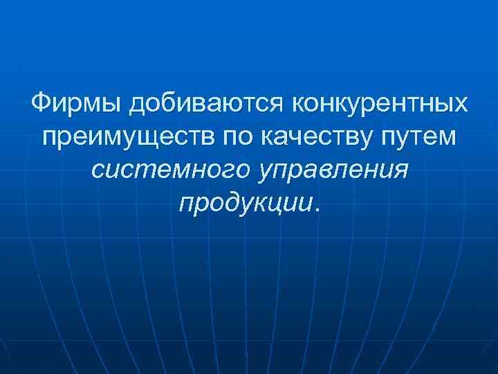 Фирмы добиваются конкурентных преимуществ по качеству путем системного управления продукции. 