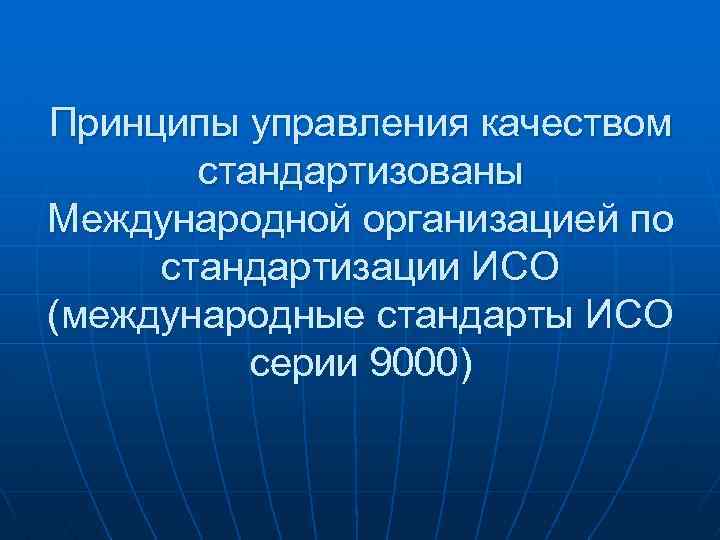 Принципы управления качеством стандартизованы Международной организацией по стандартизации ИСО (международные стандарты ИСО серии 9000)