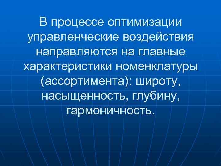 В процессе оптимизации управленческие воздействия направляются на главные характеристики номенклатуры (ассортимента): широту, насыщенность, глубину,