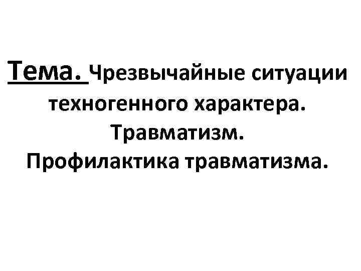 Тема. Чрезвычайные ситуации техногенного характера. Травматизм. Профилактика травматизма. 