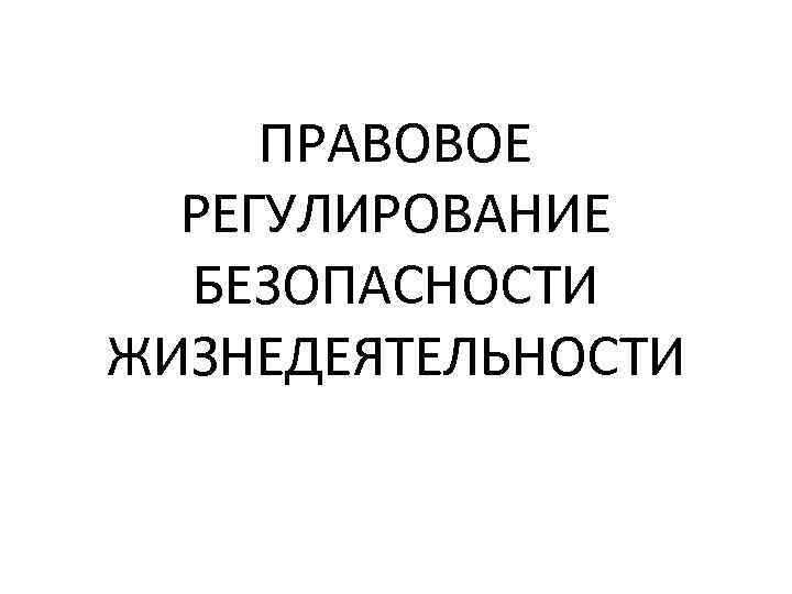 ПРАВОВОЕ РЕГУЛИРОВАНИЕ БЕЗОПАСНОСТИ ЖИЗНЕДЕЯТЕЛЬНОСТИ 