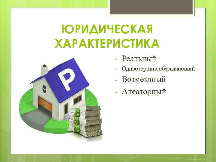 ЮРИДИЧЕСКАЯ ХАРАКТЕРИСТИКА - Реальный - Одностороннеобязывающий - Возмездный Алеаторный - 