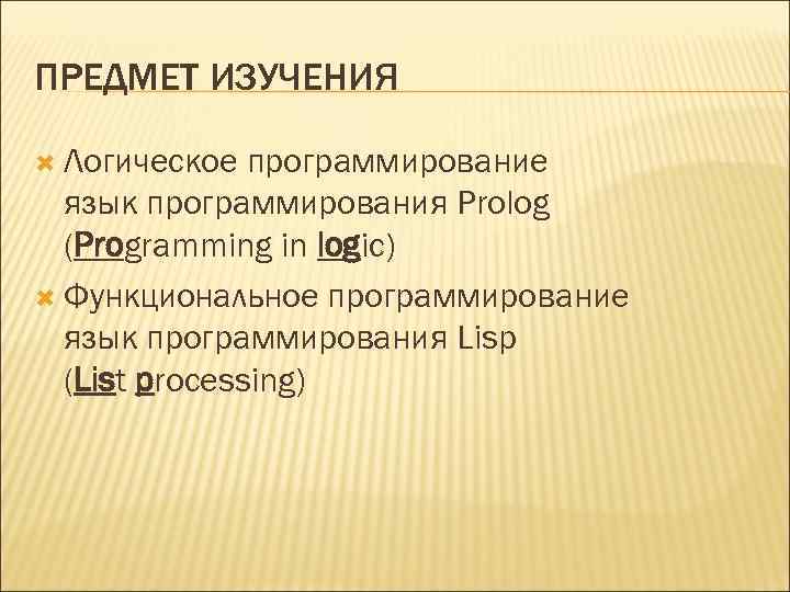 ПРЕДМЕТ ИЗУЧЕНИЯ Логическое программирование язык программирования Prolog (Programming in logic) Функциональное программирование язык программирования