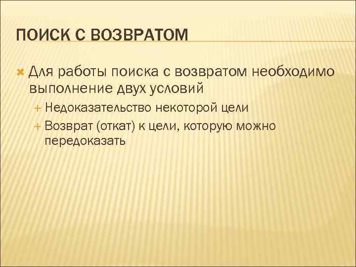 ПОИСК С ВОЗВРАТОМ Для работы поиска с возвратом необходимо выполнение двух условий Недоказательство некоторой