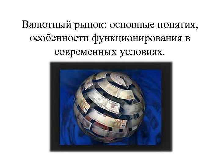 Валютный рынок: основные понятия, особенности функционирования в современных условиях. 