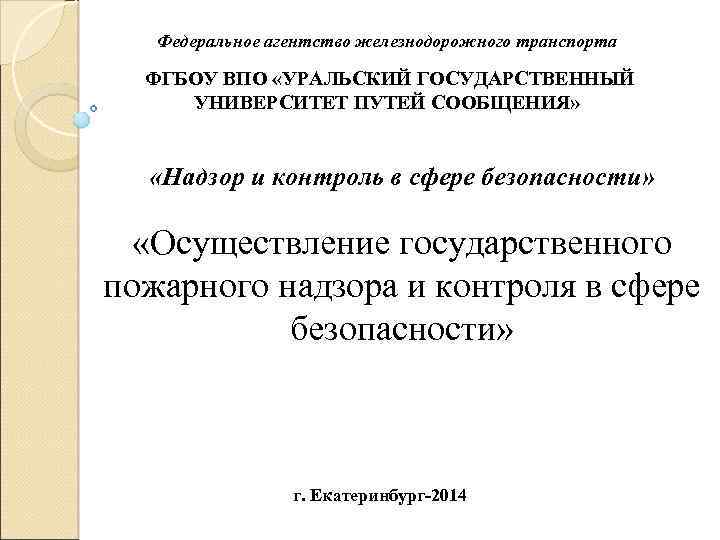 Федеральное агентство железнодорожного транспорта ФГБОУ ВПО «УРАЛЬСКИЙ ГОСУДАРСТВЕННЫЙ УНИВЕРСИТЕТ ПУТЕЙ СООБЩЕНИЯ» «Надзор и контроль