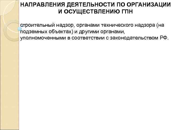 НАПРАВЛЕНИЯ ДЕЯТЕЛЬНОСТИ ПО ОРГАНИЗАЦИИ И ОСУЩЕСТВЛЕНИЮ ГПН строительный надзор, органами технического надзора (на подземных