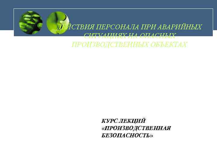ДЕЙСТВИЯ ПЕРСОНАЛА ПРИ АВАРИЙНЫХ СИТУАЦИЯХ НА ОПАСНЫХ ПРОИЗВОДСТВЕННЫХ ОБЪЕКТАХ КУРС ЛЕКЦИЙ «ПРОИЗВОДСТВЕННАЯ БЕЗОПАСНОСТЬ» 