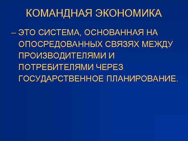 КОМАНДНАЯ ЭКОНОМИКА – ЭТО СИСТЕМА, ОСНОВАННАЯ НА ОПОСРЕДОВАННЫХ СВЯЗЯХ МЕЖДУ ПРОИЗВОДИТЕЛЯМИ И ПОТРЕБИТЕЛЯМИ ЧЕРЕЗ