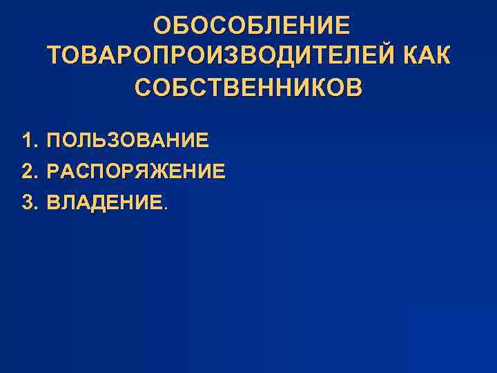 ОБОСОБЛЕНИЕ ТОВАРОПРОИЗВОДИТЕЛЕЙ КАК СОБСТВЕННИКОВ 1. ПОЛЬЗОВАНИЕ 2. РАСПОРЯЖЕНИЕ 3. ВЛАДЕНИЕ. 