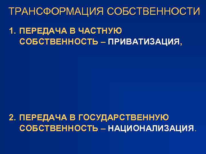 ТРАНСФОРМАЦИЯ СОБСТВЕННОСТИ 1. ПЕРЕДАЧА В ЧАСТНУЮ СОБСТВЕННОСТЬ – ПРИВАТИЗАЦИЯ, 2. ПЕРЕДАЧА В ГОСУДАРСТВЕННУЮ СОБСТВЕННОСТЬ