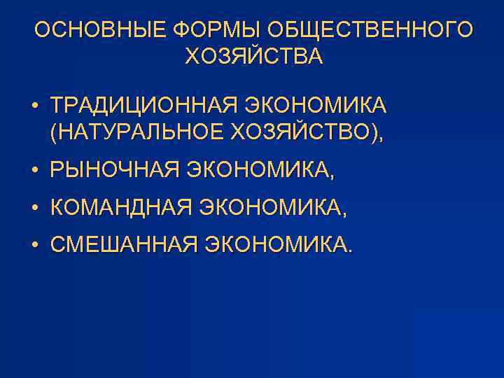 ОСНОВНЫЕ ФОРМЫ ОБЩЕСТВЕННОГО ХОЗЯЙСТВА • ТРАДИЦИОННАЯ ЭКОНОМИКА (НАТУРАЛЬНОЕ ХОЗЯЙСТВО), • РЫНОЧНАЯ ЭКОНОМИКА, • КОМАНДНАЯ