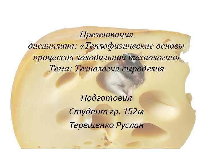 Презентация дисциплина: «Теплофизические основы процессов холодильной технологии» Тема: Технология сыроделия Подготовил Студент гр. 152