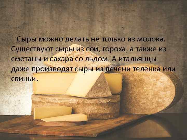  Сыры можно делать не только из молока. Существуют сыры из сои, гороха, а