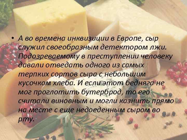 • А во времена инквизиции в Европе, сыр служил своеобразным детектором лжи. Подозреваемому