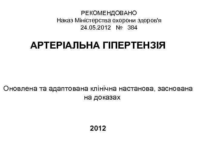 РЕКОМЕНДОВАНО Наказ Міністерства охорони здоров'я 24. 05. 2012 № 384 АРТЕРІАЛЬНА ГІПЕРТЕНЗІЯ Оновлена та