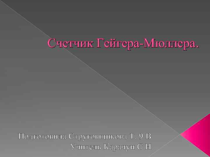 Счетчик Гейгера-Мюллера. Подготовила Струговщикова Т. 9 В Учитель Карачун С. Н. 