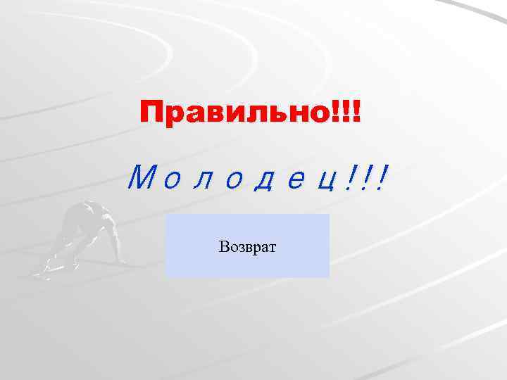 Правильно!!! Молодец!!! Возврат 