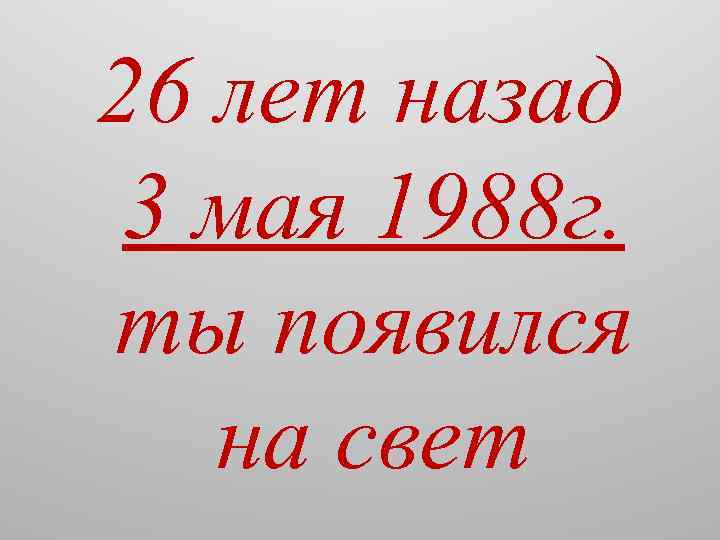 26 лет назад 3 мая 1988 г. ты появился на свет 