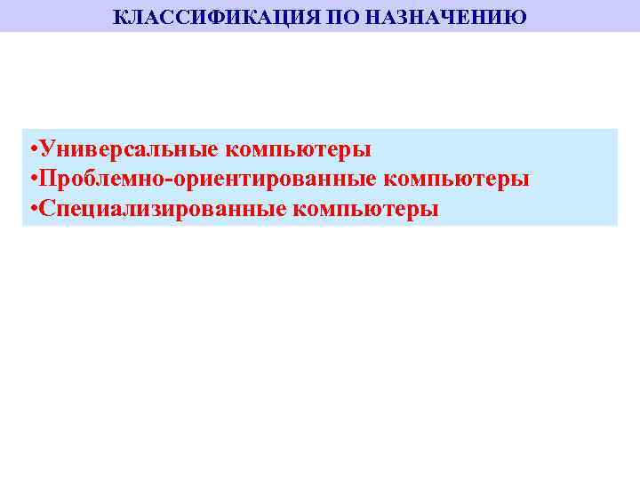 КЛАССИФИКАЦИЯ ПО НАЗНАЧЕНИЮ • Универсальные компьютеры • Проблемно-ориентированные компьютеры • Специализированные компьютеры 