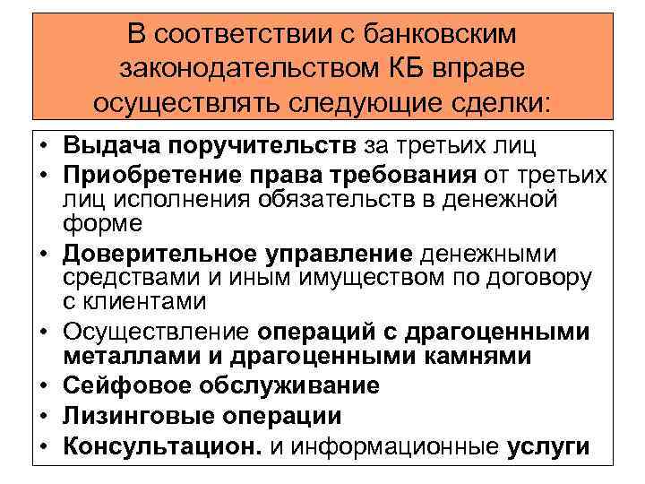 В соответствии с банковским законодательством КБ вправе осуществлять следующие сделки: • Выдача поручительств за